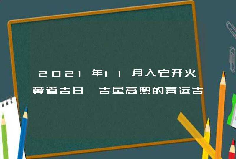 2021年11月入宅开火黄道吉日 吉星高照的喜运吉时